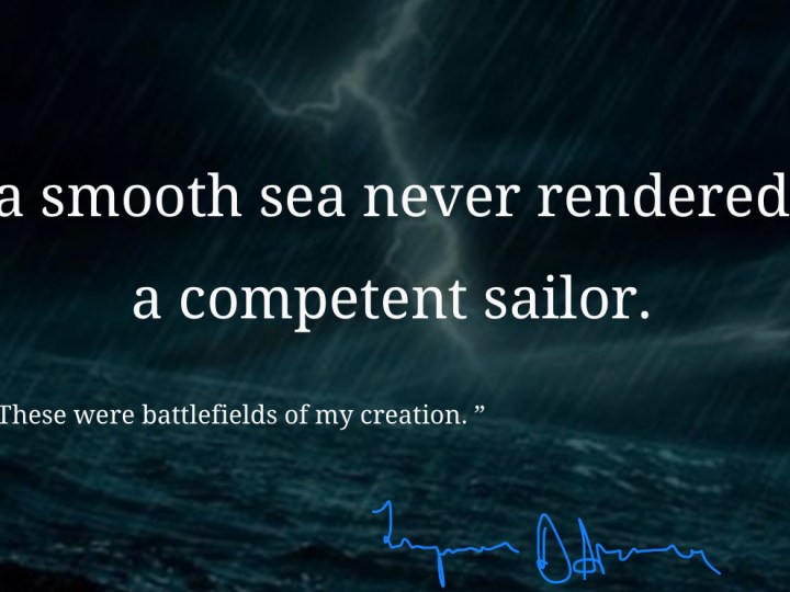 Stormy sea and boisterous waves. a smooth game sea never rendered a competent sailor.